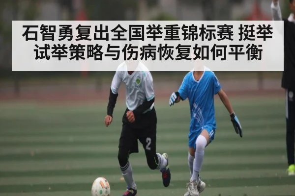 石智勇复出全国举重锦标赛 挺举试举策略与伤病恢复如何平衡